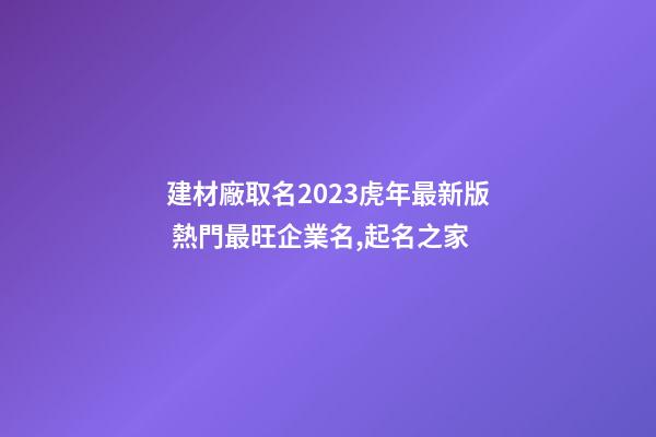 建材廠取名2023虎年最新版 熱門最旺企業名,起名之家-第1張-公司起名-玄機派